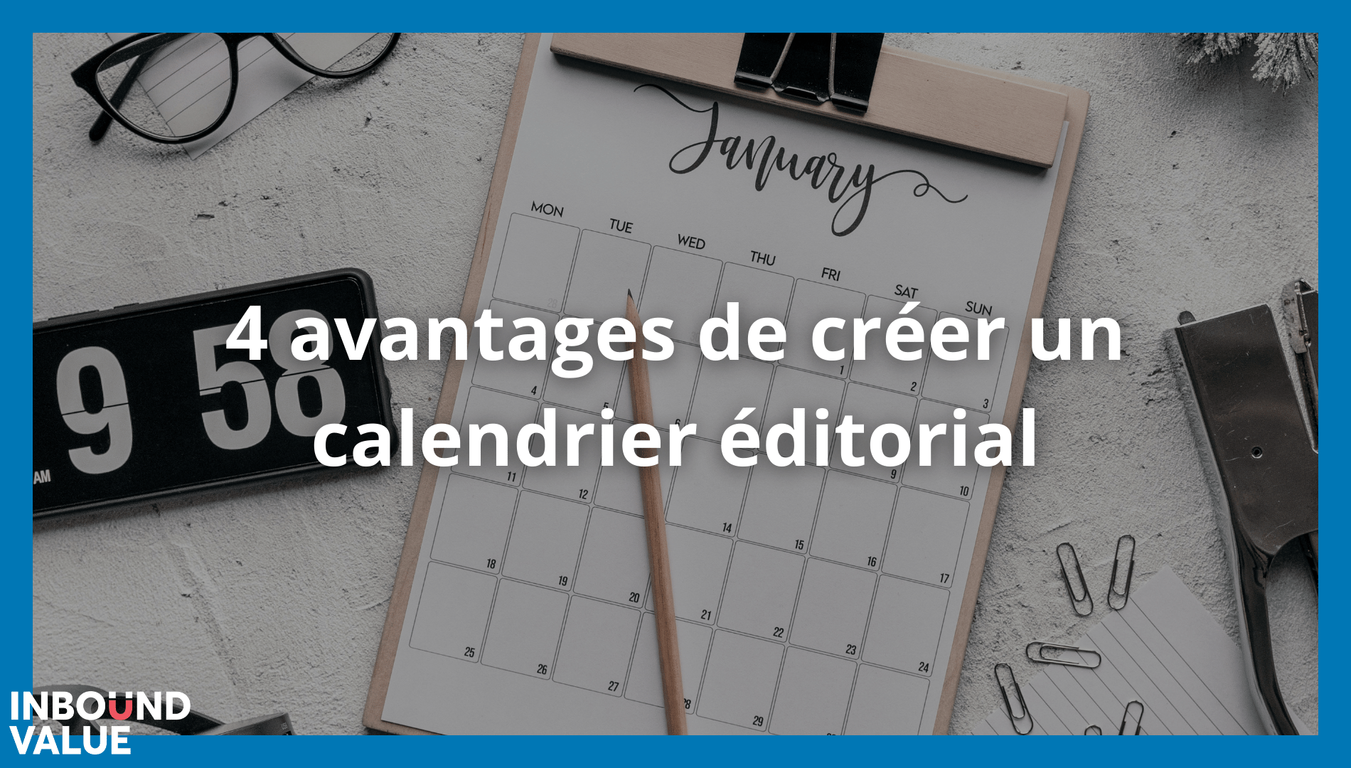 4 avantages de créer un calendrier éditorial